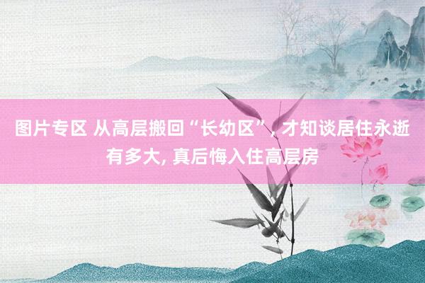 图片专区 从高层搬回“长幼区”， 才知谈居住永逝有多大， 真后悔入住高层房