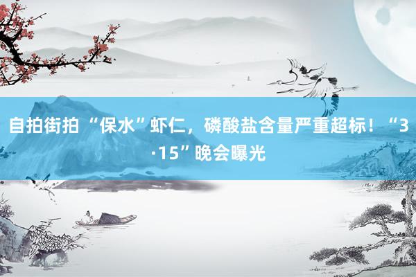 自拍街拍 “保水”虾仁，磷酸盐含量严重超标！“3·15”晚会曝光