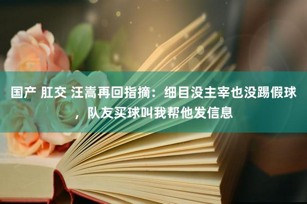 国产 肛交 汪嵩再回指摘：细目没主宰也没踢假球，队友买球叫我帮他发信息