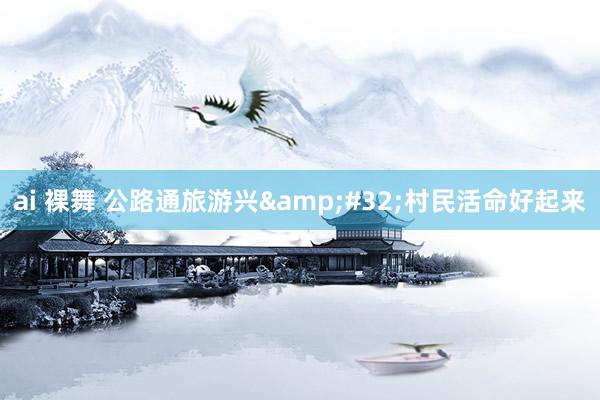 ai 裸舞 公路通旅游兴&#32;村民活命好起来