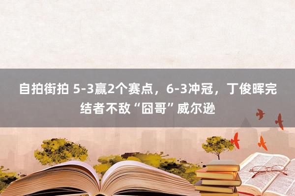 自拍街拍 5-3赢2个赛点，6-3冲冠，丁俊晖完结者不敌“囧哥”威尔逊