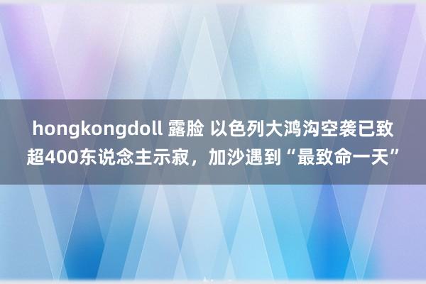 hongkongdoll 露脸 以色列大鸿沟空袭已致超400东说念主示寂，加沙遇到“最致命一天”