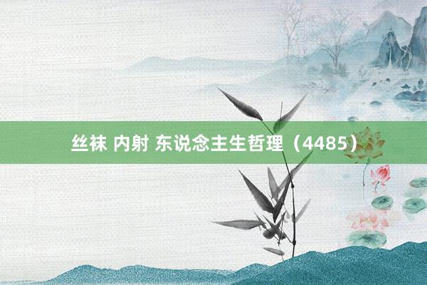 丝袜 内射 东说念主生哲理（4485）