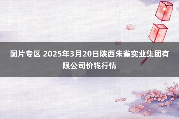 图片专区 2025年3月20日陕西朱雀实业集团有限公司价钱行情