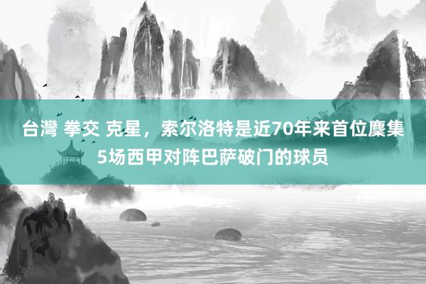 台灣 拳交 克星，索尔洛特是近70年来首位麇集5场西甲对阵巴萨破门的球员