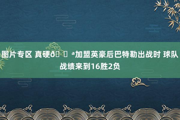 图片专区 真硬💪加盟英豪后巴特勒出战时 球队战绩来到16胜2负