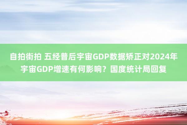 自拍街拍 五经普后宇宙GDP数据矫正对2024年宇宙GDP增速有何影响？国度统计局回复