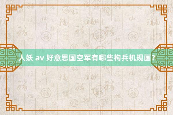 人妖 av 好意思国空军有哪些构兵机规画？
