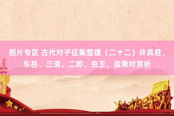 图片专区 古代对子征集整理（二十二）许真君、东岳、三清、二郎、虫王、监斋对赏析
