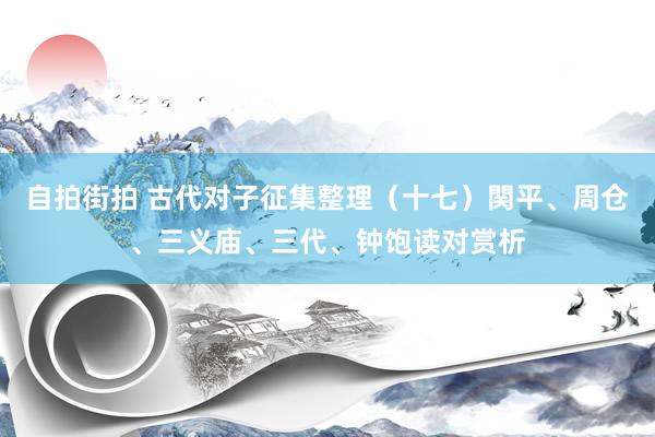 自拍街拍 古代对子征集整理（十七）関平、周仓、三义庙、三代、钟饱读对赏析