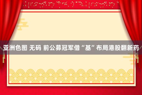 亚洲色图 无码 前公募冠军借“基”布局港股翻新药