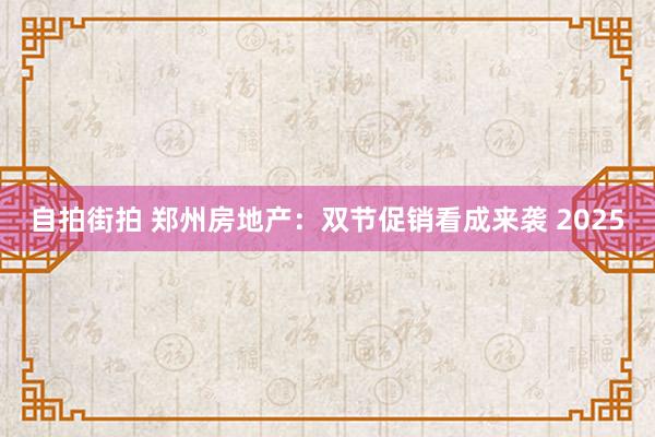 自拍街拍 郑州房地产：双节促销看成来袭 2025