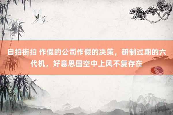 自拍街拍 作假的公司作假的决策，研制过期的六代机，好意思国空中上风不复存在