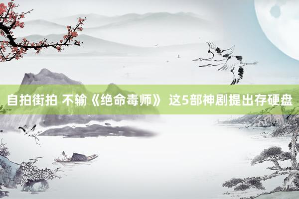 自拍街拍 不输《绝命毒师》 这5部神剧提出存硬盘
