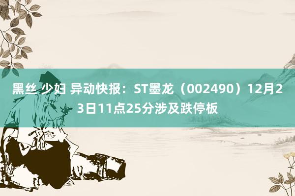 黑丝 少妇 异动快报：ST墨龙（002490）12月23日11点25分涉及跌停板