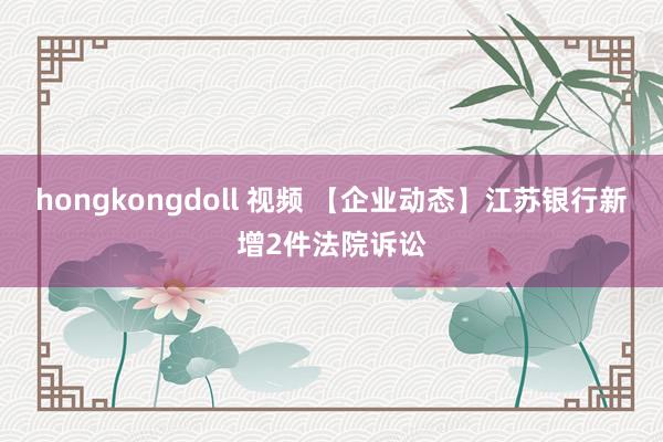 hongkongdoll 视频 【企业动态】江苏银行新增2件法院诉讼