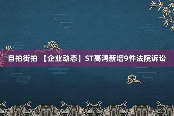 自拍街拍 【企业动态】ST高鸿新增9件法院诉讼