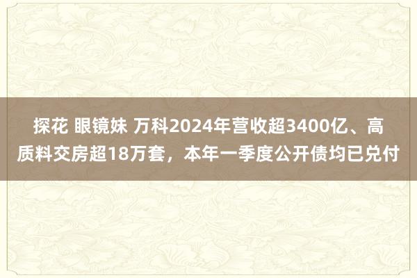 探花 眼镜妹 万科2024年营收超3400亿、高质料交房超18万套，本年一季度公开债均已兑付
