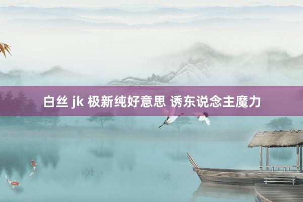 白丝 jk 极新纯好意思 诱东说念主魔力