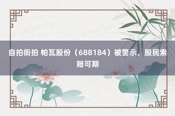 自拍街拍 帕瓦股份（688184）被警示，股民索赔可期