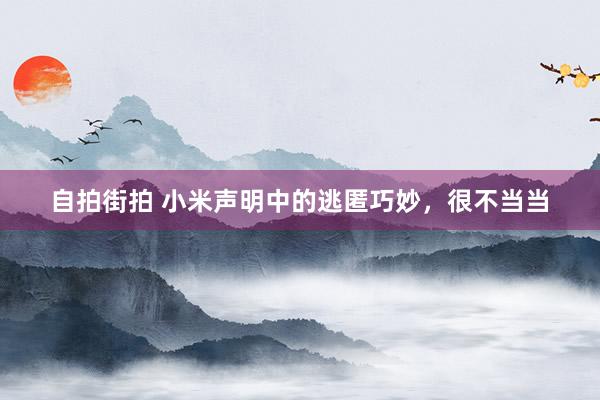 自拍街拍 小米声明中的逃匿巧妙，很不当当