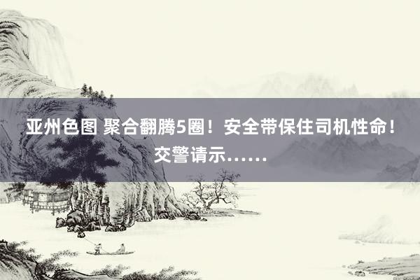 亚州色图 聚合翻腾5圈！安全带保住司机性命！交警请示……