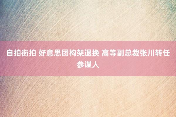 自拍街拍 好意思团构架退换 高等副总裁张川转任参谋人