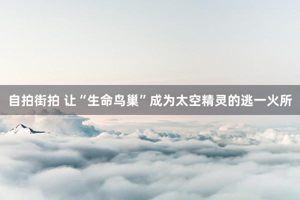 自拍街拍 让“生命鸟巢”成为太空精灵的逃一火所