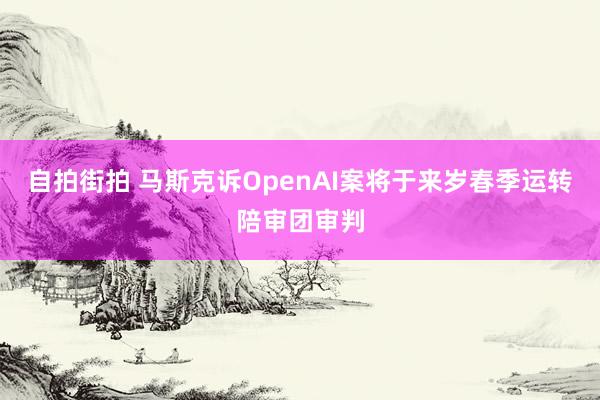 自拍街拍 马斯克诉OpenAI案将于来岁春季运转陪审团审判