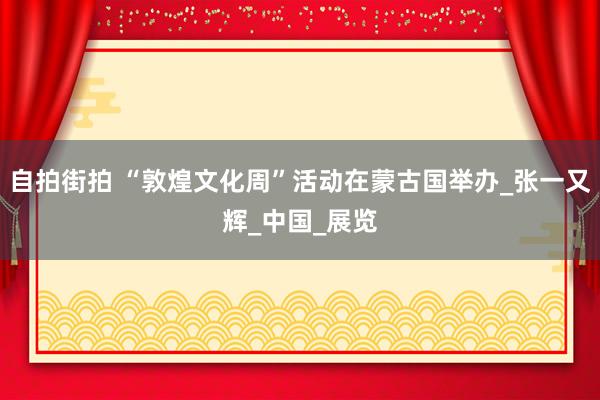 自拍街拍 “敦煌文化周”活动在蒙古国举办_张一又辉_中国_展览