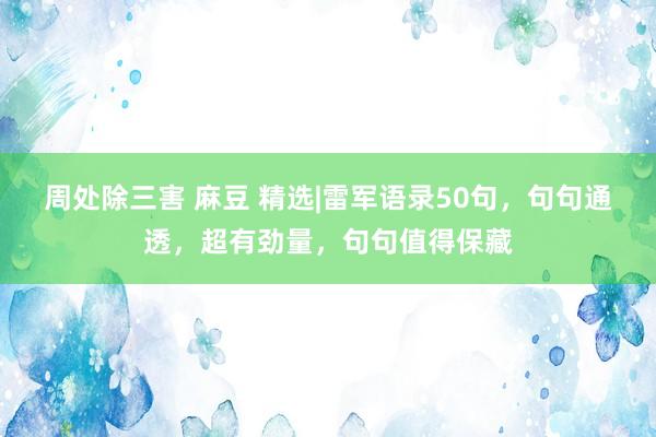 周处除三害 麻豆 精选|雷军语录50句，句句通透，超有劲量，句句值得保藏