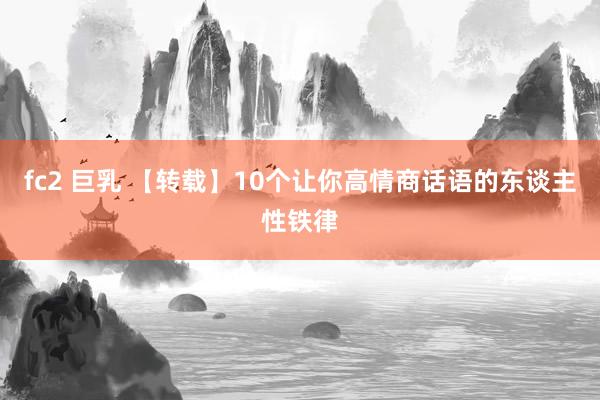 fc2 巨乳 【转载】10个让你高情商话语的东谈主性铁律