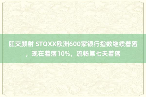 肛交颜射 STOXX欧洲600家银行指数继续着落，现在着落10%，流畅第七天着落