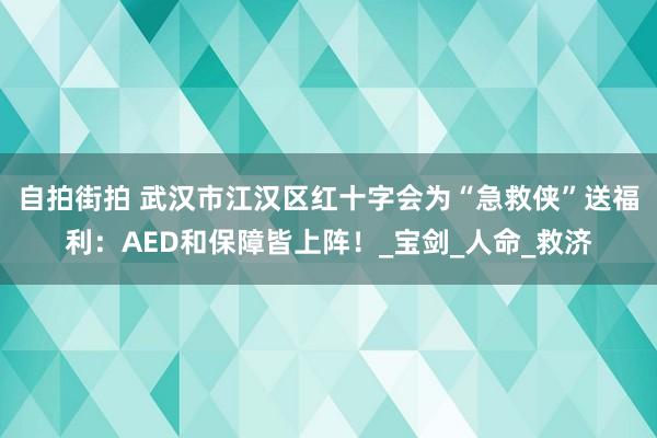 自拍街拍 武汉市江汉区红十字会为“急救侠”送福利：AED和保障皆上阵！_宝剑_人命_救济