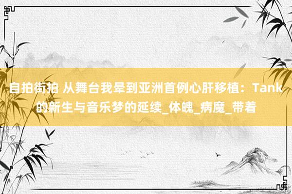 自拍街拍 从舞台我晕到亚洲首例心肝移植：Tank的新生与音乐梦的延续_体魄_病魔_带着