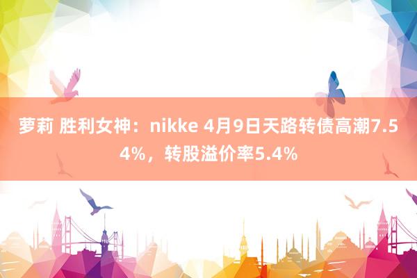 萝莉 胜利女神：nikke 4月9日天路转债高潮7.54%，转股溢价率5.4%