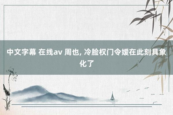 中文字幕 在线av 周也， 冷脸权门令嫒在此刻具象化了