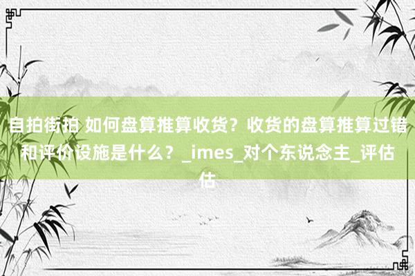 自拍街拍 如何盘算推算收货？收货的盘算推算过错和评价设施是什么？_imes_对个东说念主_评估
