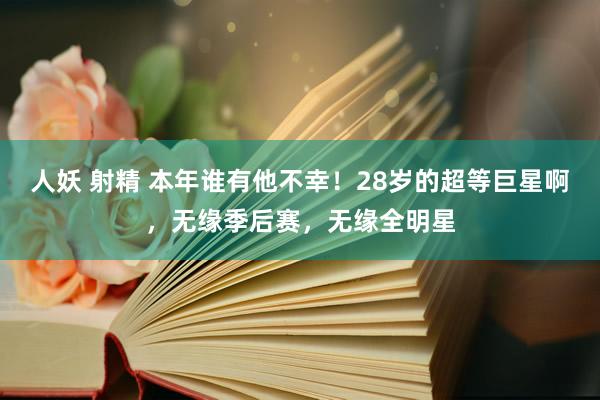 人妖 射精 本年谁有他不幸！28岁的超等巨星啊，无缘季后赛，无缘全明星