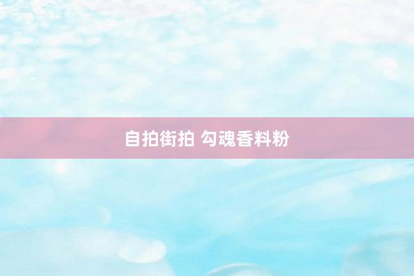 自拍街拍 勾魂香料粉