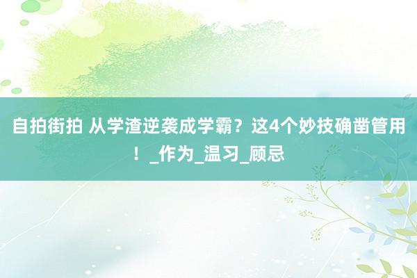 自拍街拍 从学渣逆袭成学霸？这4个妙技确凿管用！_作为_温习_顾忌