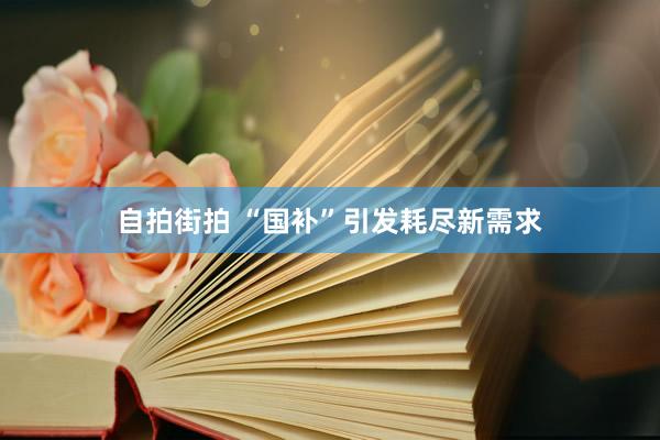 自拍街拍 “国补”引发耗尽新需求