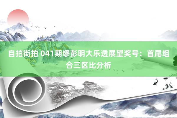 自拍街拍 041期缪彭明大乐透展望奖号：首尾组合三区比分析