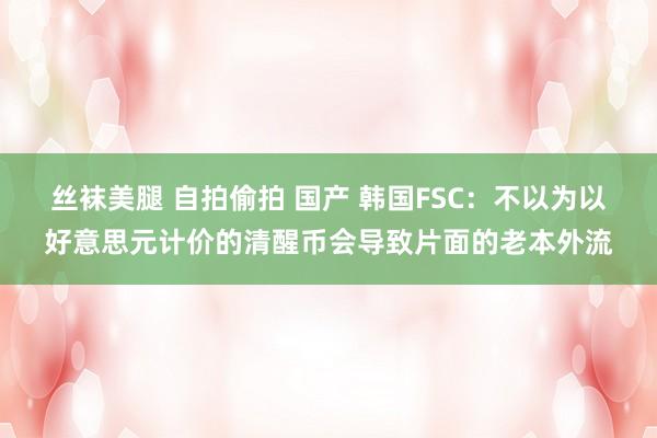 丝袜美腿 自拍偷拍 国产 韩国FSC：不以为以好意思元计价的清醒币会导致片面的老本外流