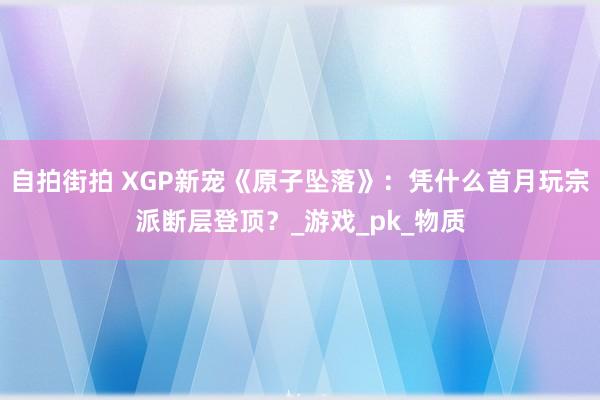 自拍街拍 XGP新宠《原子坠落》：凭什么首月玩宗派断层登顶？_游戏_pk_物质