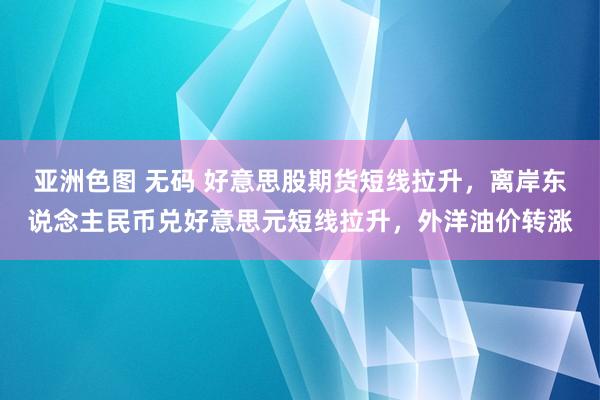 亚洲色图 无码 好意思股期货短线拉升，离岸东说念主民币兑好意思元短线拉升，外洋油价转涨