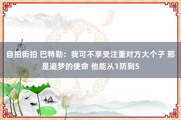 自拍街拍 巴特勒：我可不享受注重对方大个子 那是追梦的使命 他能从1防到5