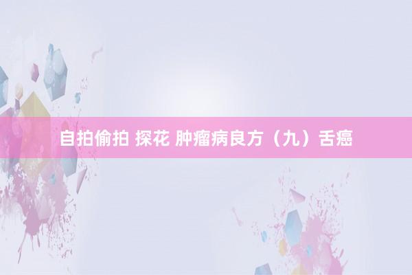 自拍偷拍 探花 肿瘤病良方（九）舌癌