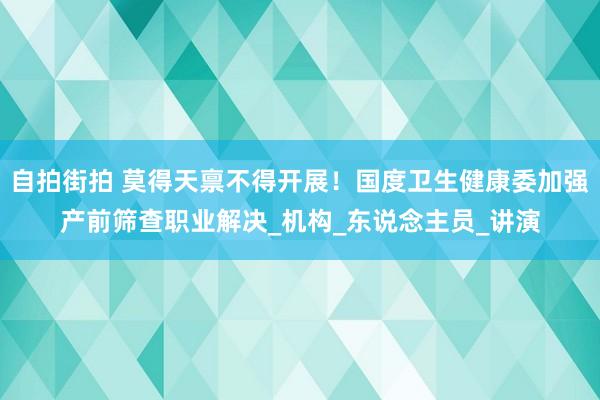 自拍街拍 莫得天禀不得开展！国度卫生健康委加强产前筛查职业解决_机构_东说念主员_讲演