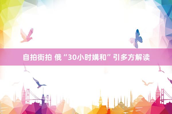 自拍街拍 俄“30小时媾和”引多方解读